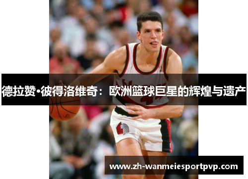 德拉赞·彼得洛维奇：欧洲篮球巨星的辉煌与遗产